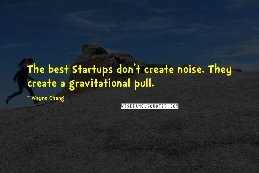 Wayne Chang Quotes: The best Startups don't create noise. They create a gravitational pull.