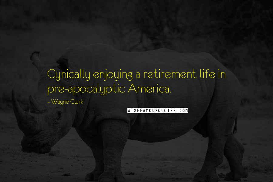 Wayne Clark Quotes: Cynically enjoying a retirement life in pre-apocalyptic America.