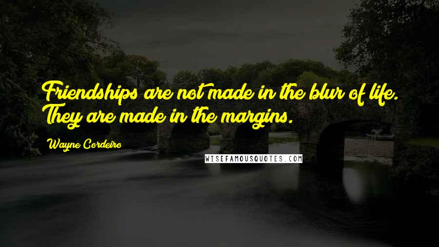 Wayne Cordeiro Quotes: Friendships are not made in the blur of life. They are made in the margins.