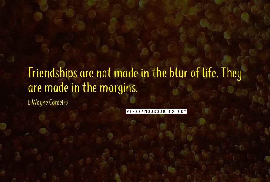 Wayne Cordeiro Quotes: Friendships are not made in the blur of life. They are made in the margins.