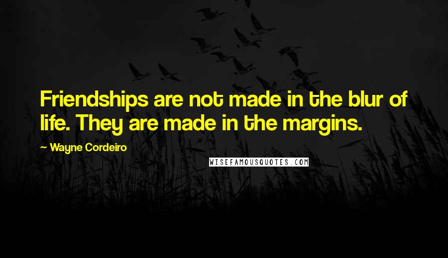 Wayne Cordeiro Quotes: Friendships are not made in the blur of life. They are made in the margins.