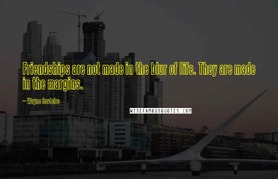 Wayne Cordeiro Quotes: Friendships are not made in the blur of life. They are made in the margins.
