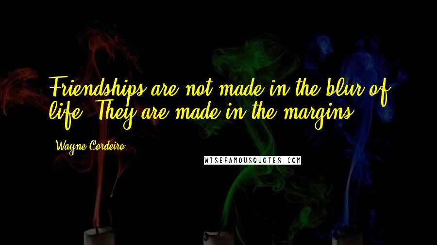 Wayne Cordeiro Quotes: Friendships are not made in the blur of life. They are made in the margins.