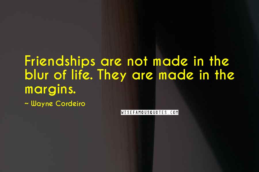 Wayne Cordeiro Quotes: Friendships are not made in the blur of life. They are made in the margins.