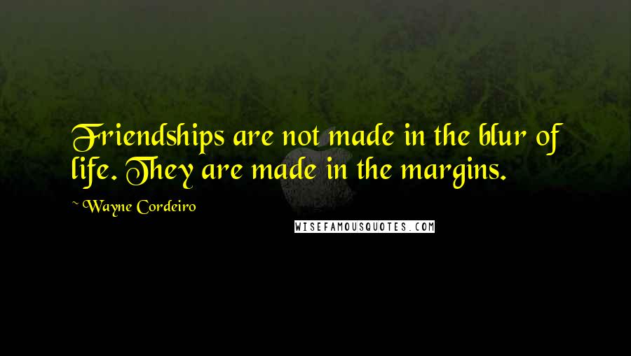 Wayne Cordeiro Quotes: Friendships are not made in the blur of life. They are made in the margins.