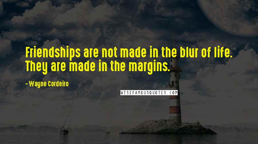 Wayne Cordeiro Quotes: Friendships are not made in the blur of life. They are made in the margins.