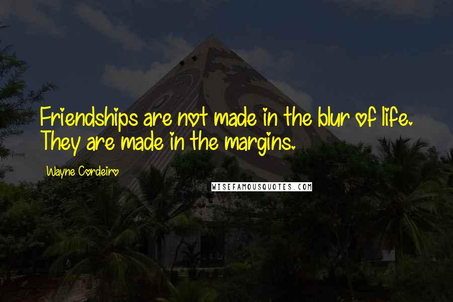 Wayne Cordeiro Quotes: Friendships are not made in the blur of life. They are made in the margins.
