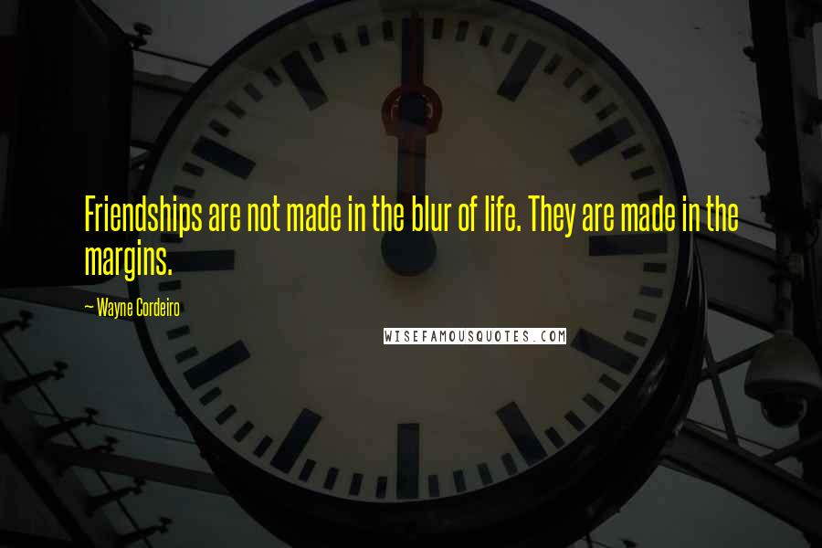 Wayne Cordeiro Quotes: Friendships are not made in the blur of life. They are made in the margins.