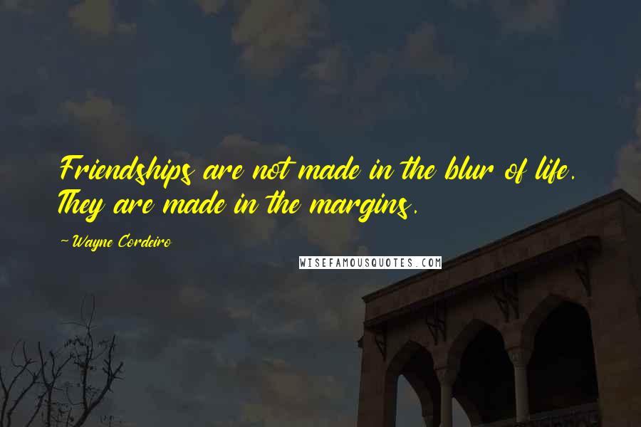 Wayne Cordeiro Quotes: Friendships are not made in the blur of life. They are made in the margins.