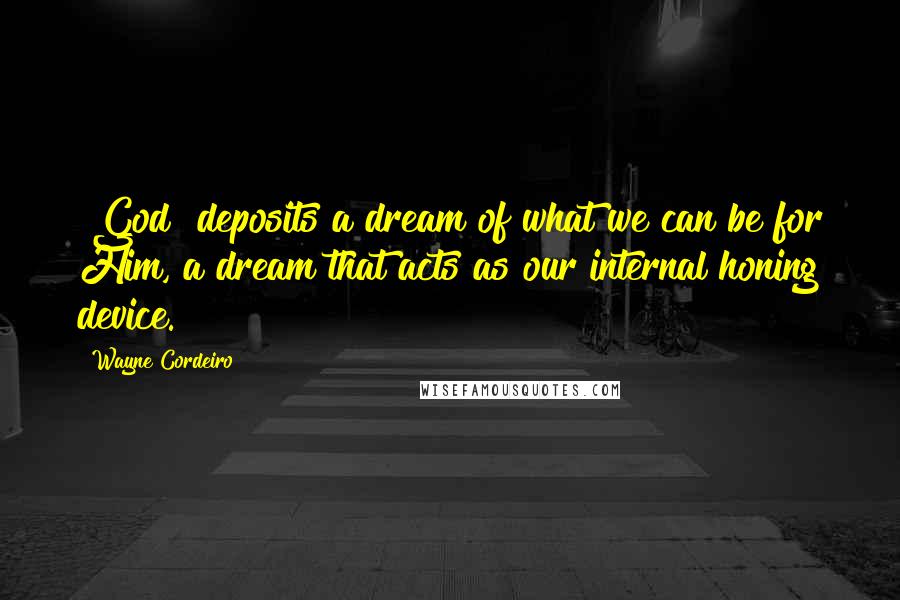 Wayne Cordeiro Quotes: [God] deposits a dream of what we can be for Him, a dream that acts as our internal honing device.