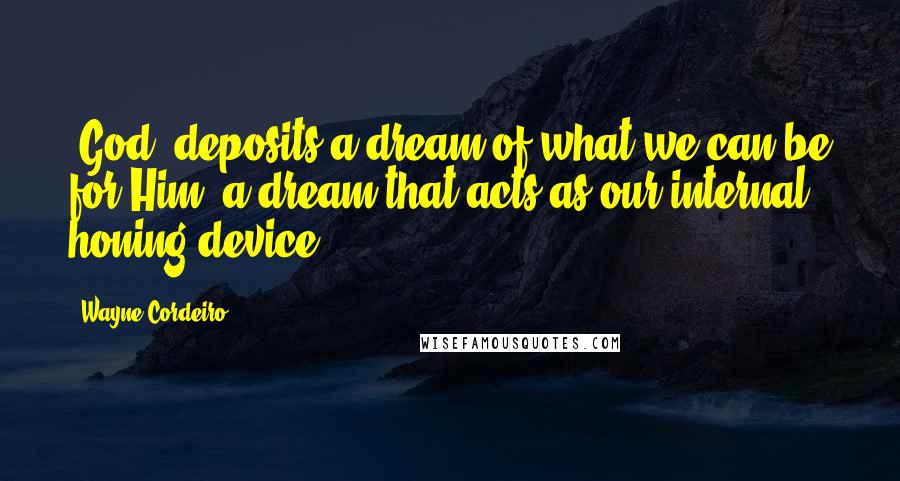 Wayne Cordeiro Quotes: [God] deposits a dream of what we can be for Him, a dream that acts as our internal honing device.