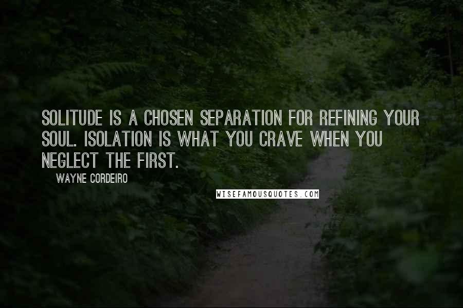 Wayne Cordeiro Quotes: Solitude is a chosen separation for refining your soul. Isolation is what you crave when you neglect the first.