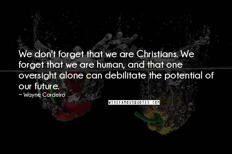 Wayne Cordeiro Quotes: We don't forget that we are Christians. We forget that we are human, and that one oversight alone can debilitate the potential of our future.