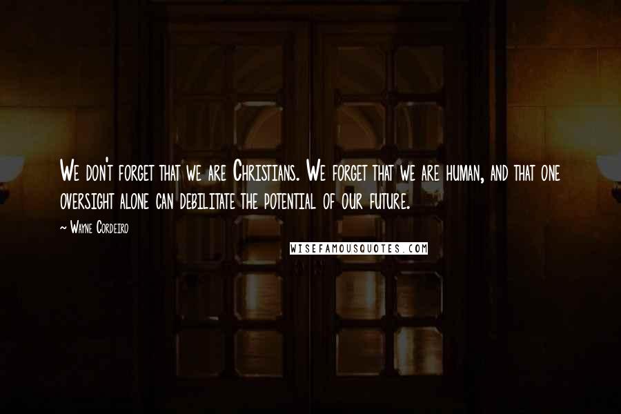 Wayne Cordeiro Quotes: We don't forget that we are Christians. We forget that we are human, and that one oversight alone can debilitate the potential of our future.