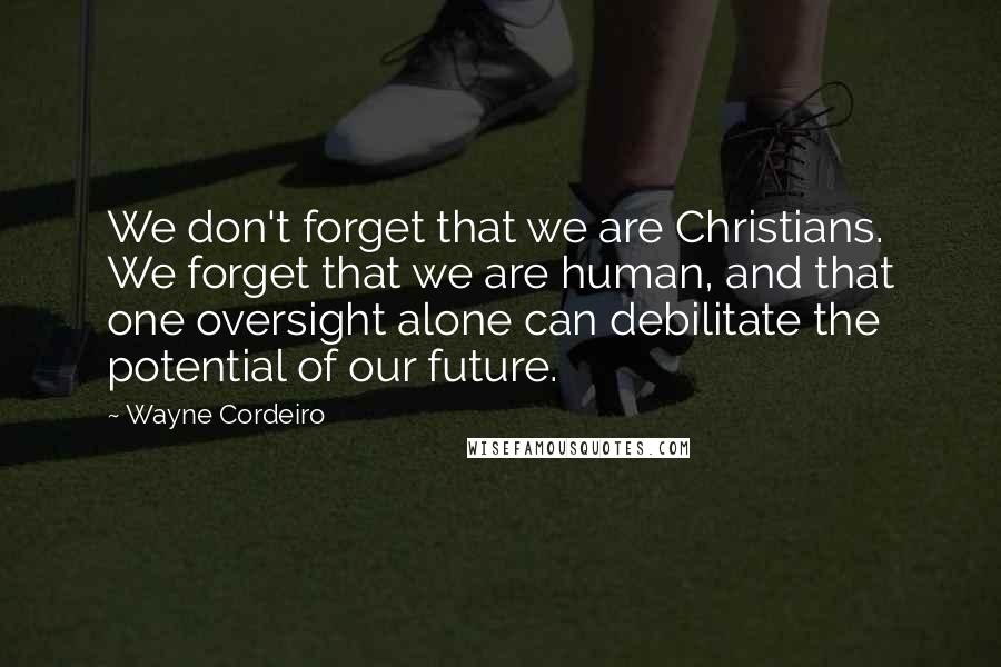 Wayne Cordeiro Quotes: We don't forget that we are Christians. We forget that we are human, and that one oversight alone can debilitate the potential of our future.