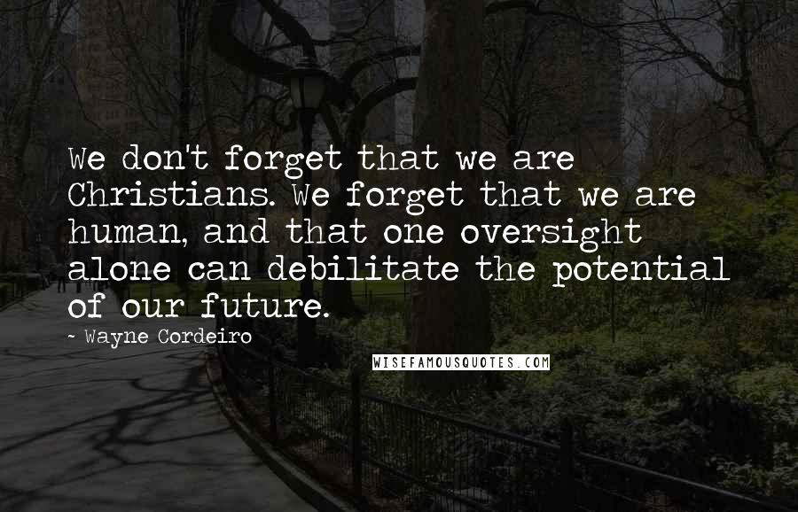 Wayne Cordeiro Quotes: We don't forget that we are Christians. We forget that we are human, and that one oversight alone can debilitate the potential of our future.