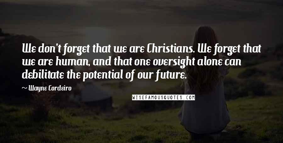 Wayne Cordeiro Quotes: We don't forget that we are Christians. We forget that we are human, and that one oversight alone can debilitate the potential of our future.