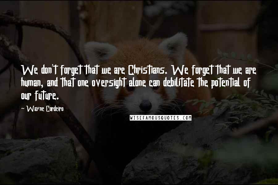 Wayne Cordeiro Quotes: We don't forget that we are Christians. We forget that we are human, and that one oversight alone can debilitate the potential of our future.
