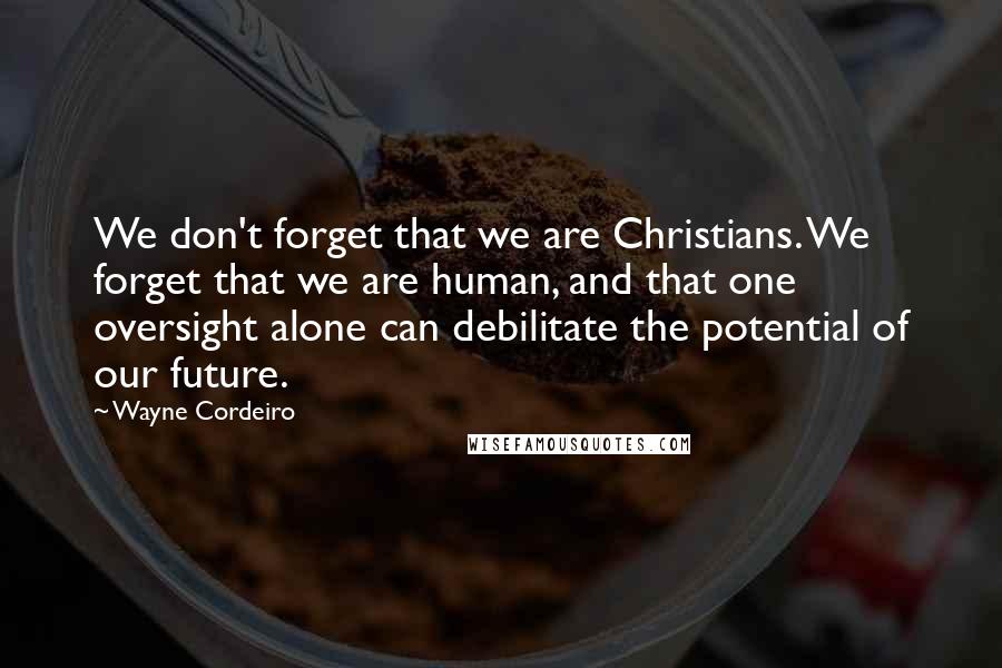 Wayne Cordeiro Quotes: We don't forget that we are Christians. We forget that we are human, and that one oversight alone can debilitate the potential of our future.