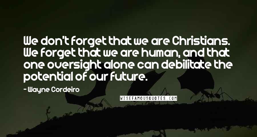 Wayne Cordeiro Quotes: We don't forget that we are Christians. We forget that we are human, and that one oversight alone can debilitate the potential of our future.