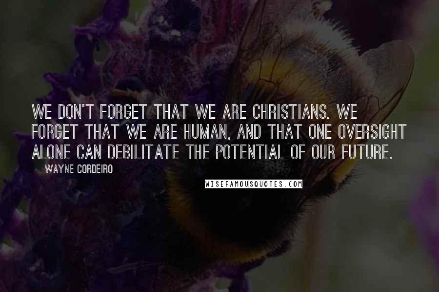 Wayne Cordeiro Quotes: We don't forget that we are Christians. We forget that we are human, and that one oversight alone can debilitate the potential of our future.