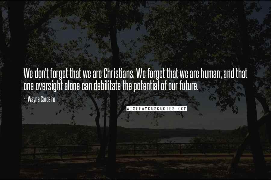 Wayne Cordeiro Quotes: We don't forget that we are Christians. We forget that we are human, and that one oversight alone can debilitate the potential of our future.