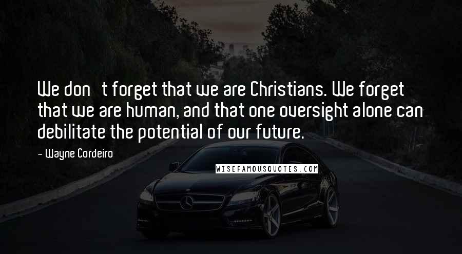 Wayne Cordeiro Quotes: We don't forget that we are Christians. We forget that we are human, and that one oversight alone can debilitate the potential of our future.