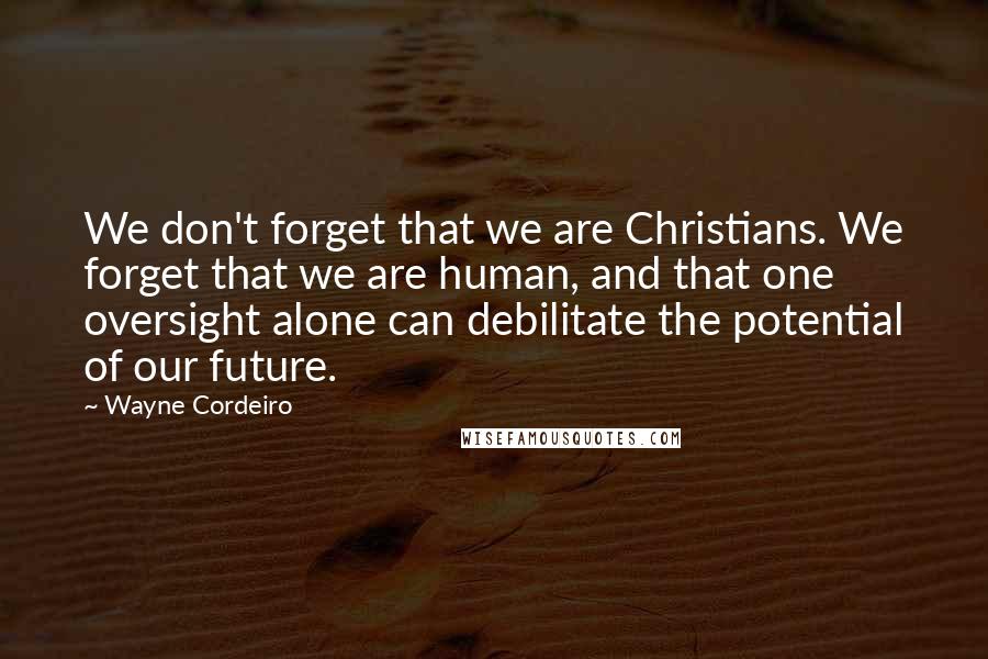 Wayne Cordeiro Quotes: We don't forget that we are Christians. We forget that we are human, and that one oversight alone can debilitate the potential of our future.