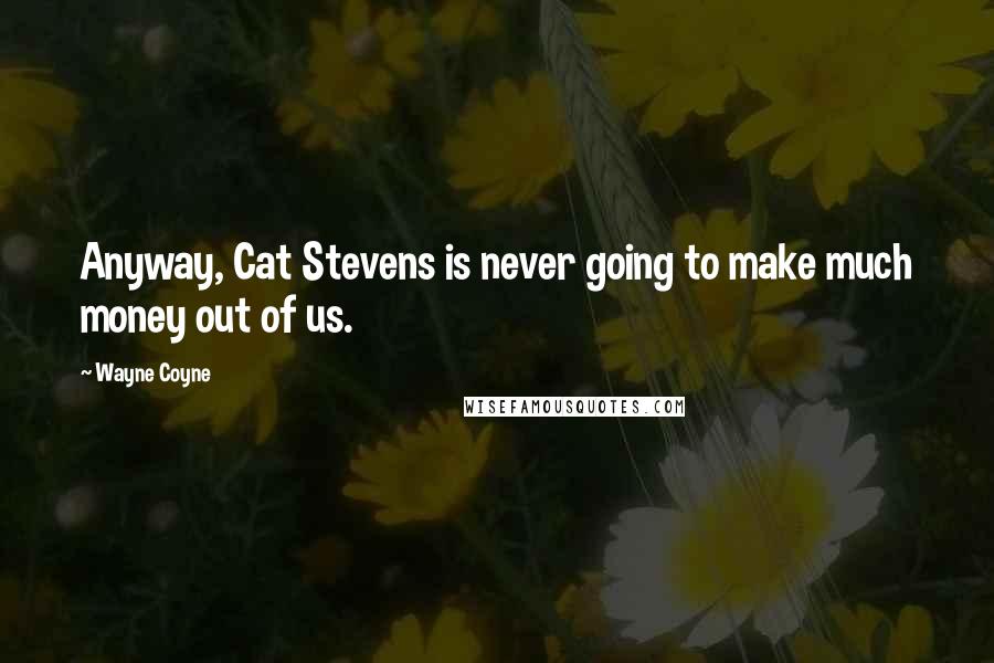 Wayne Coyne Quotes: Anyway, Cat Stevens is never going to make much money out of us.