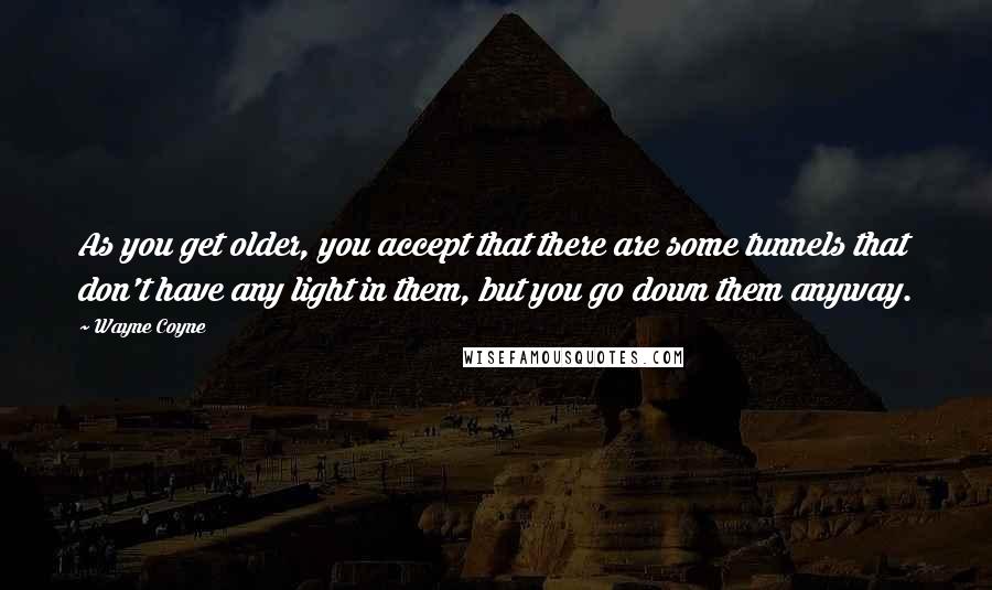 Wayne Coyne Quotes: As you get older, you accept that there are some tunnels that don't have any light in them, but you go down them anyway.