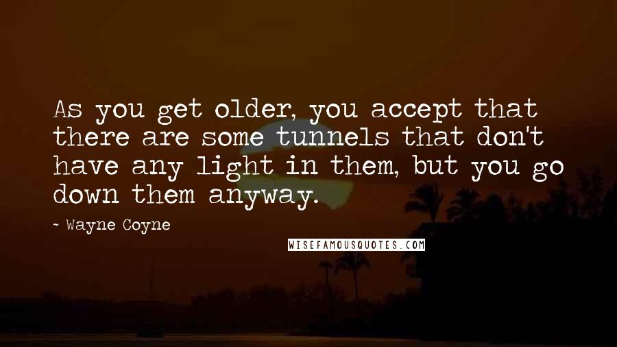 Wayne Coyne Quotes: As you get older, you accept that there are some tunnels that don't have any light in them, but you go down them anyway.