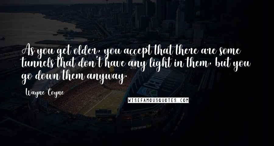 Wayne Coyne Quotes: As you get older, you accept that there are some tunnels that don't have any light in them, but you go down them anyway.