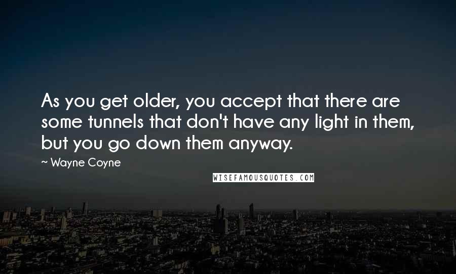 Wayne Coyne Quotes: As you get older, you accept that there are some tunnels that don't have any light in them, but you go down them anyway.