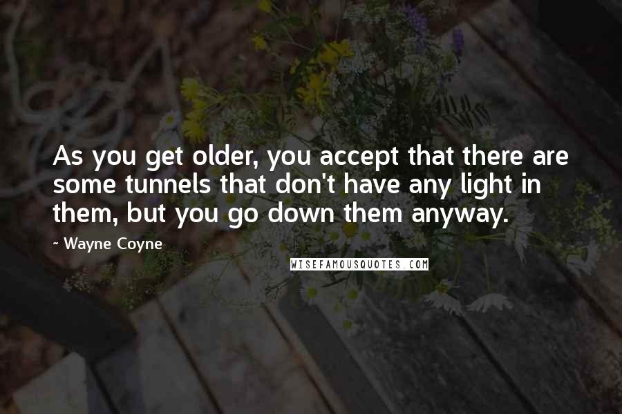 Wayne Coyne Quotes: As you get older, you accept that there are some tunnels that don't have any light in them, but you go down them anyway.