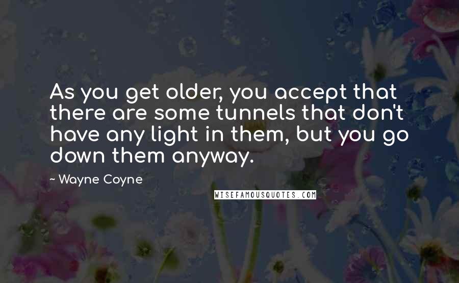 Wayne Coyne Quotes: As you get older, you accept that there are some tunnels that don't have any light in them, but you go down them anyway.