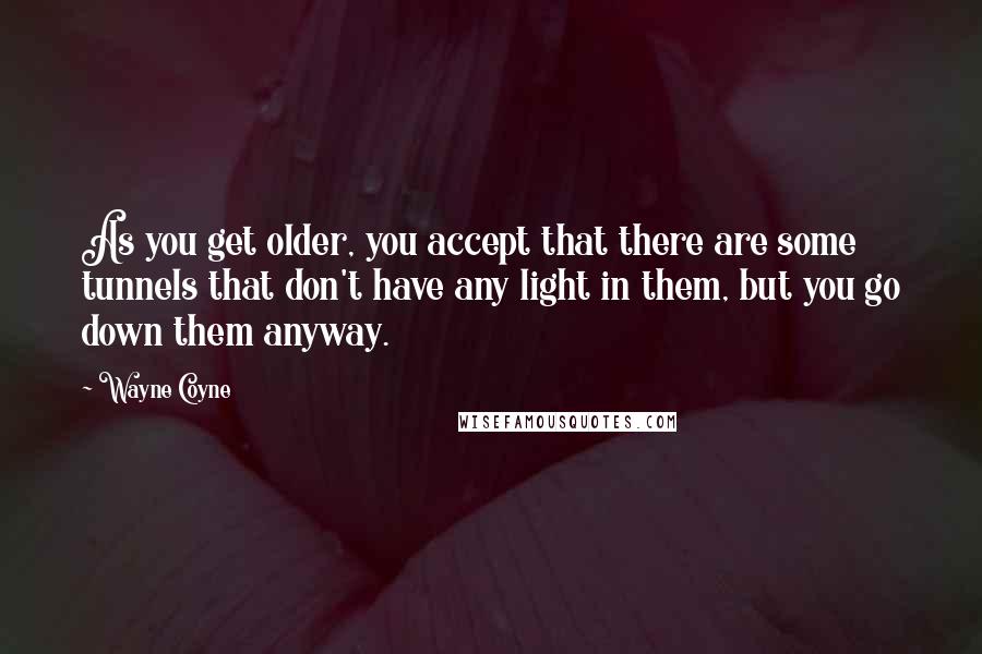 Wayne Coyne Quotes: As you get older, you accept that there are some tunnels that don't have any light in them, but you go down them anyway.