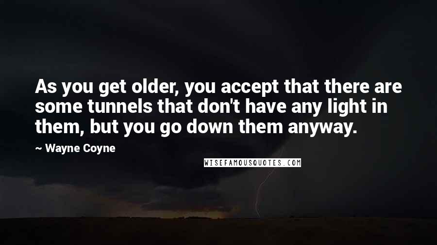 Wayne Coyne Quotes: As you get older, you accept that there are some tunnels that don't have any light in them, but you go down them anyway.