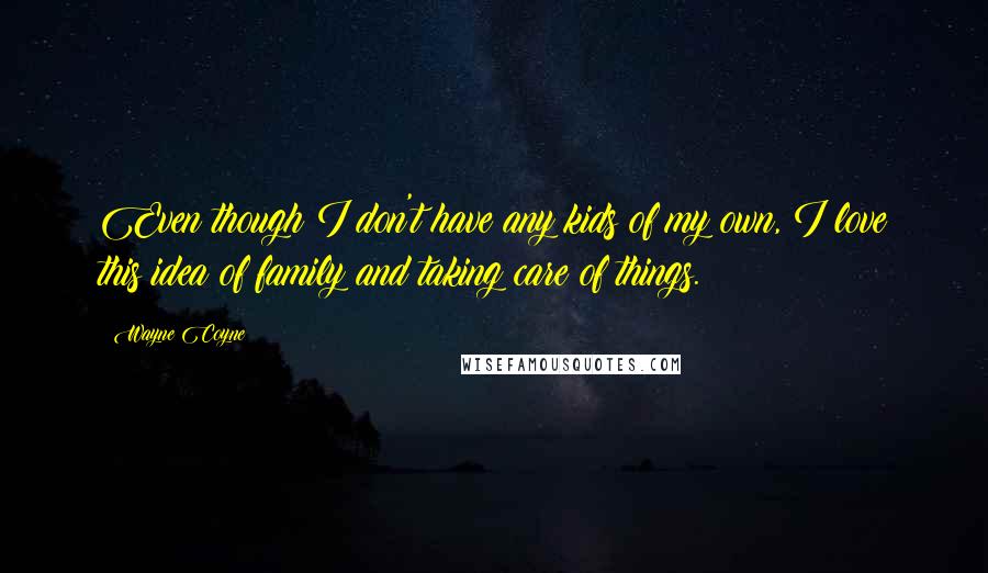 Wayne Coyne Quotes: Even though I don't have any kids of my own, I love this idea of family and taking care of things.