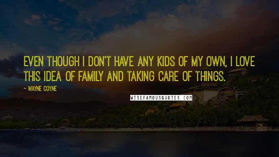 Wayne Coyne Quotes: Even though I don't have any kids of my own, I love this idea of family and taking care of things.