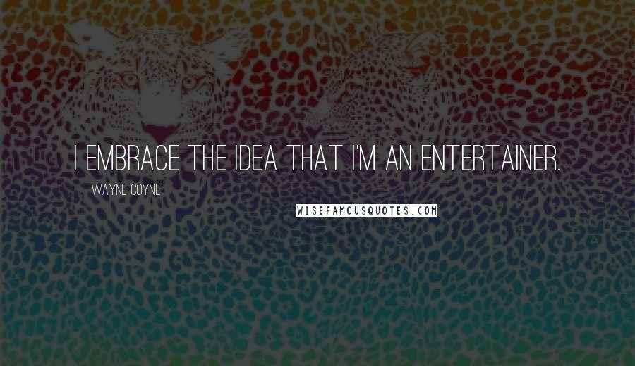 Wayne Coyne Quotes: I embrace the idea that I'm an entertainer.