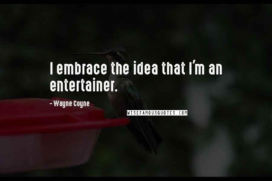 Wayne Coyne Quotes: I embrace the idea that I'm an entertainer.