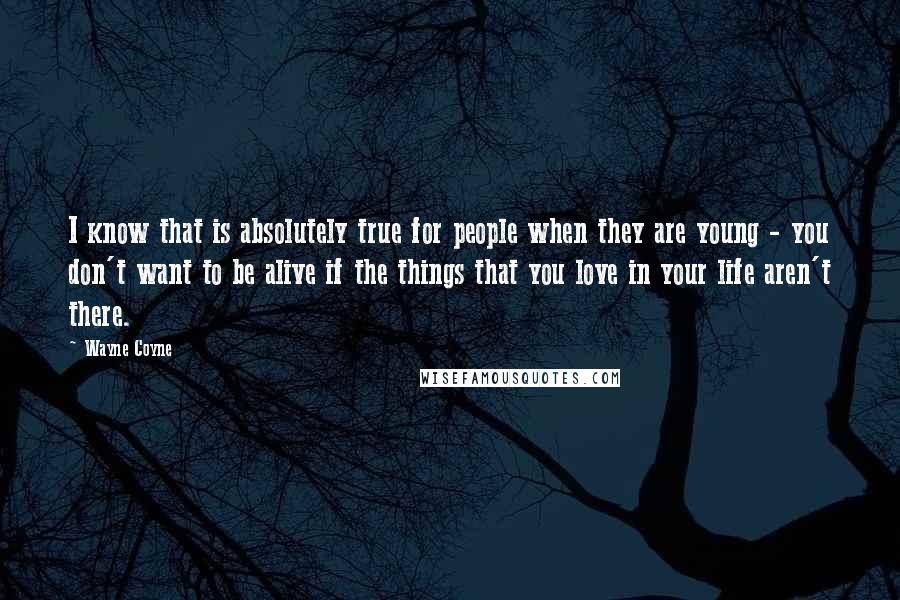 Wayne Coyne Quotes: I know that is absolutely true for people when they are young - you don't want to be alive if the things that you love in your life aren't there.