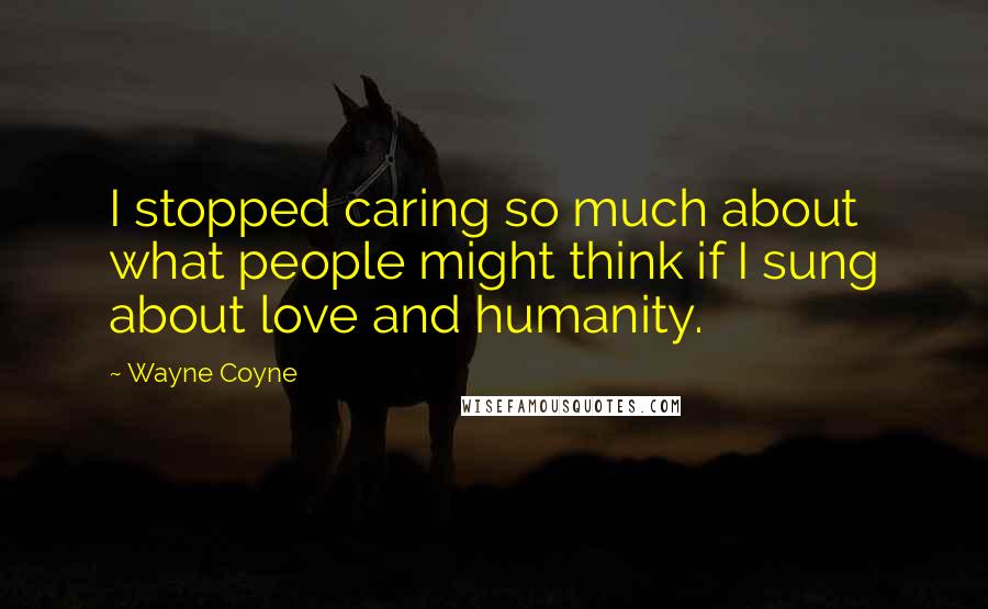 Wayne Coyne Quotes: I stopped caring so much about what people might think if I sung about love and humanity.