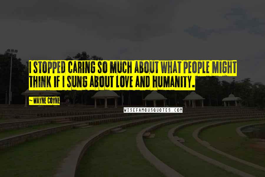 Wayne Coyne Quotes: I stopped caring so much about what people might think if I sung about love and humanity.