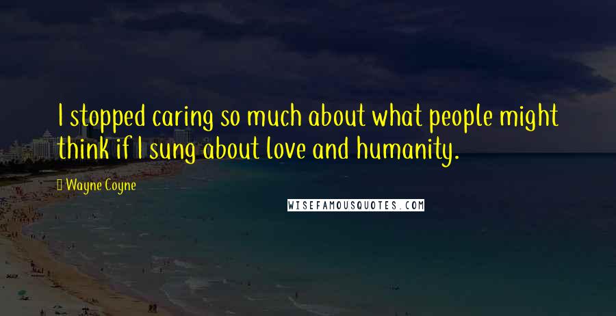 Wayne Coyne Quotes: I stopped caring so much about what people might think if I sung about love and humanity.