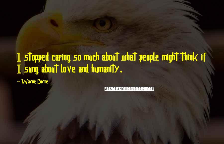 Wayne Coyne Quotes: I stopped caring so much about what people might think if I sung about love and humanity.