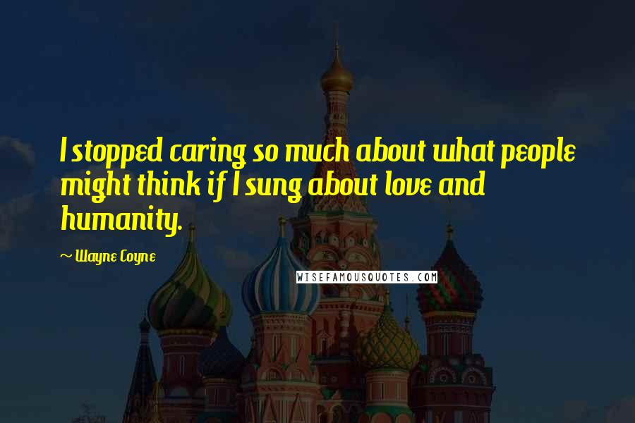 Wayne Coyne Quotes: I stopped caring so much about what people might think if I sung about love and humanity.