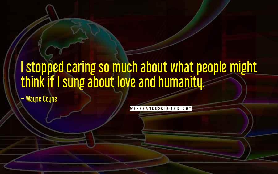 Wayne Coyne Quotes: I stopped caring so much about what people might think if I sung about love and humanity.