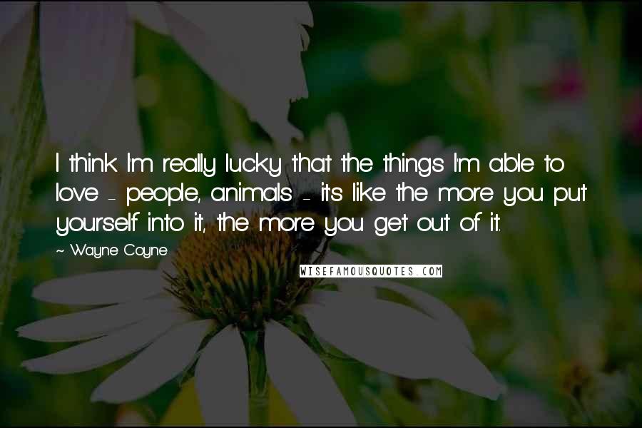 Wayne Coyne Quotes: I think I'm really lucky that the things I'm able to love - people, animals - it's like the more you put yourself into it, the more you get out of it.