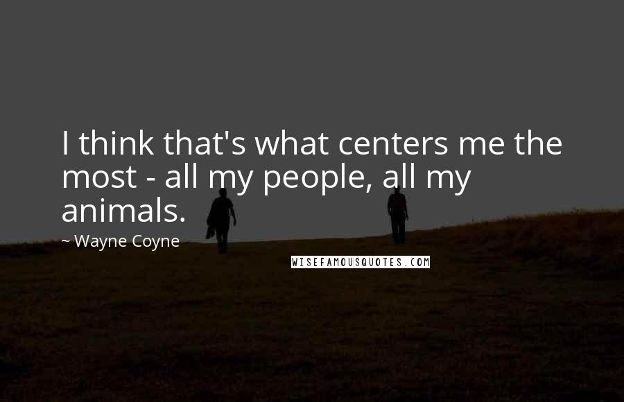 Wayne Coyne Quotes: I think that's what centers me the most - all my people, all my animals.